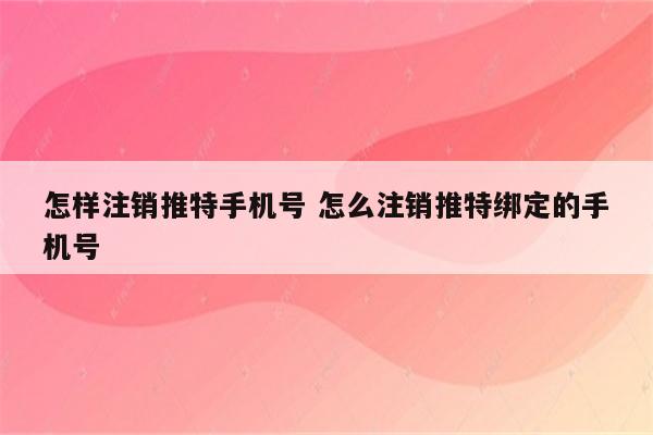 怎样注销推特手机号 怎么注销推特绑定的手机号