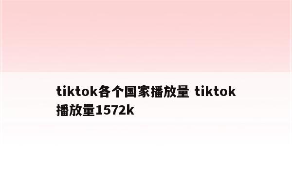 tiktok各个国家播放量 tiktok播放量1572k