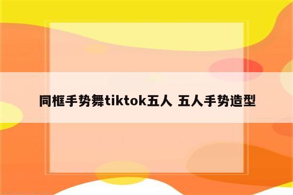 同框手势舞tiktok五人 五人手势造型