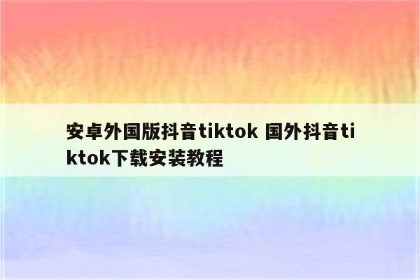 安卓外国版抖音tiktok 国外抖音tiktok下载安装教程