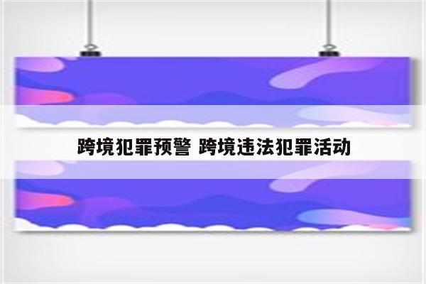 跨境犯罪预警 跨境违法犯罪活动