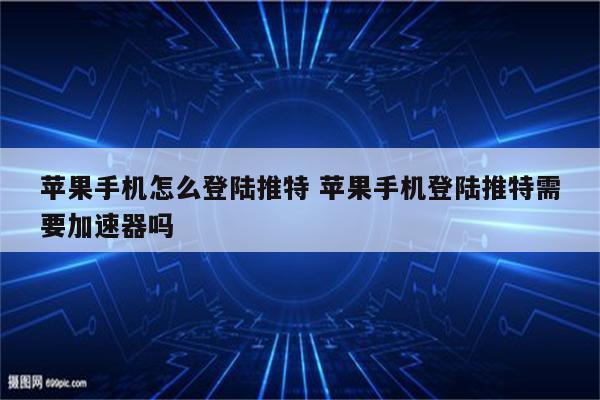 苹果手机怎么登陆推特 苹果手机登陆推特需要加速器吗