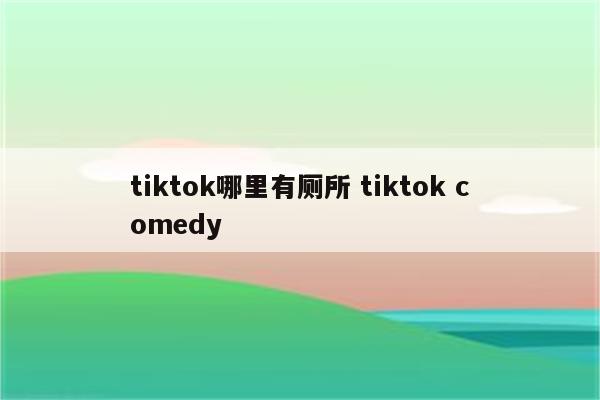 tiktok哪里有厕所 tiktok comedy