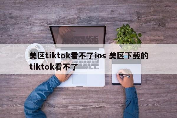 美区tiktok看不了ios 美区下载的tiktok看不了