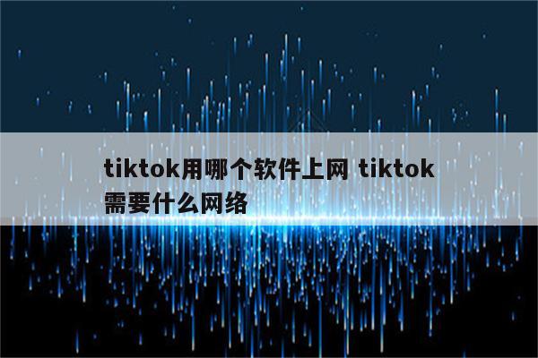 tiktok用哪个软件上网 tiktok需要什么网络