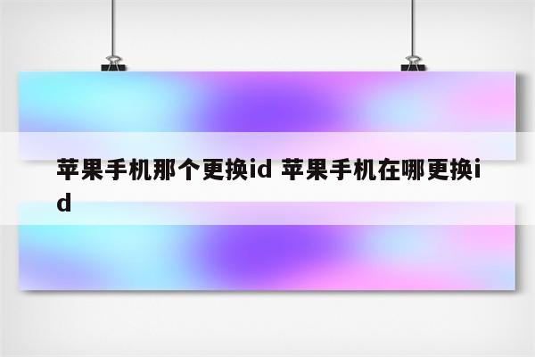 苹果手机那个更换id 苹果手机在哪更换id