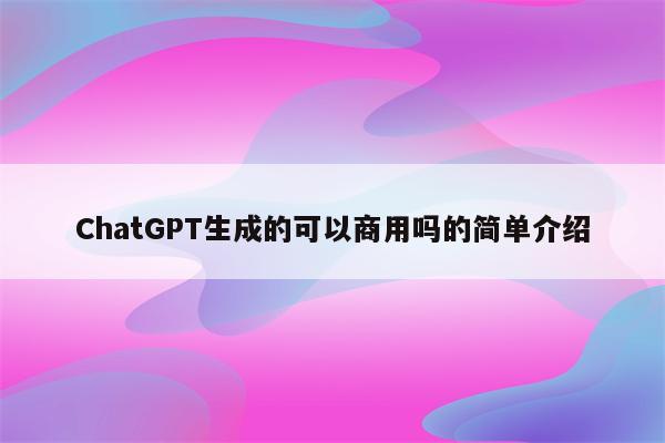 ChatGPT生成的可以商用吗的简单介绍