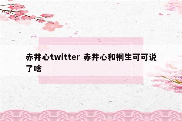 赤井心twitter 赤井心和桐生可可说了啥