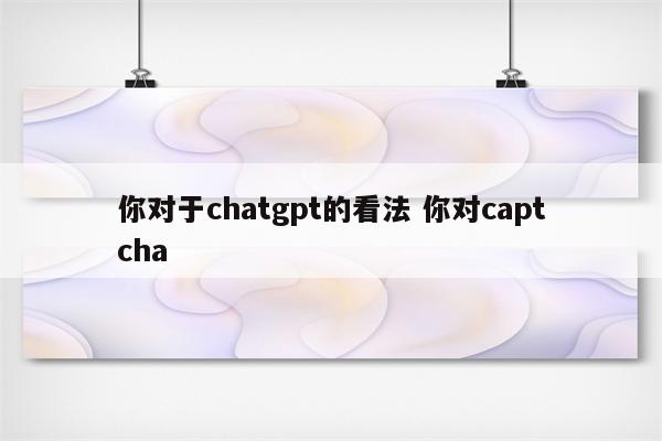 你对于chatgpt的看法 你对captcha