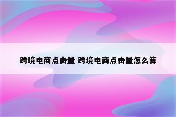 跨境电商点击量 跨境电商点击量怎么算