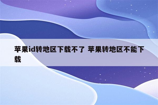 苹果id转地区下载不了 苹果转地区不能下载