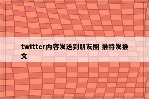 twitter内容发送到朋友圈 推特发推文