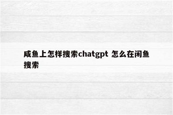 咸鱼上怎样搜索chatgpt 怎么在闲鱼搜索