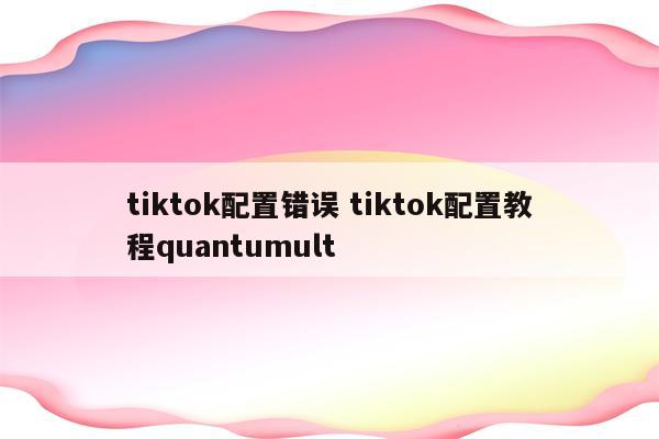 tiktok配置错误 tiktok配置教程quantumult