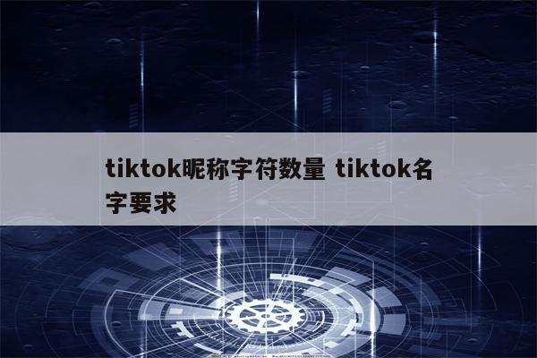 tiktok昵称字符数量 tiktok名字要求