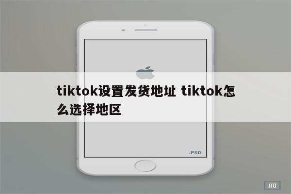 tiktok设置发货地址 tiktok怎么选择地区