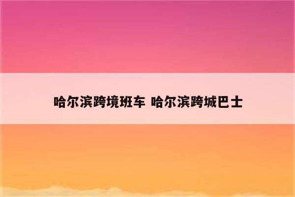 哈尔滨跨境班车 哈尔滨跨城巴士