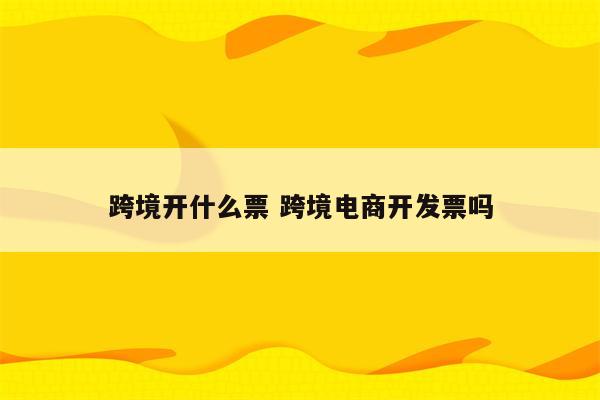 跨境开什么票 跨境电商开发票吗