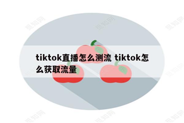 tiktok直播怎么测流 tiktok怎么获取流量