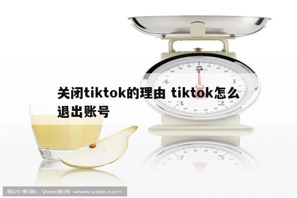 关闭tiktok的理由 tiktok怎么退出账号