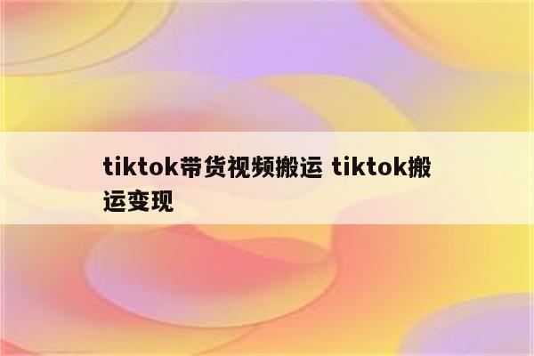 tiktok带货视频搬运 tiktok搬运变现