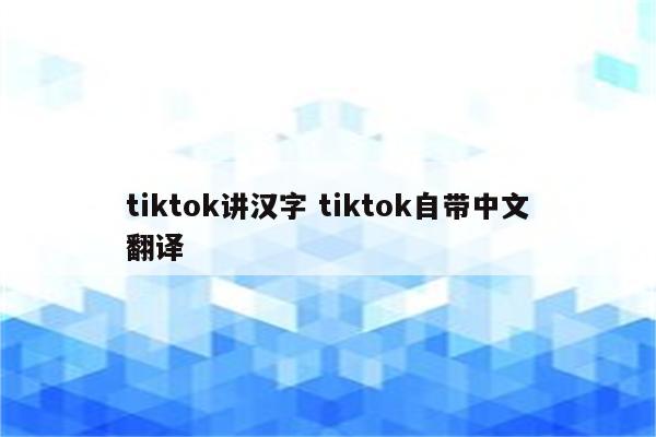 tiktok讲汉字 tiktok自带中文翻译