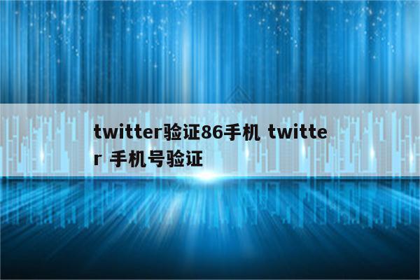 twitter验证86手机 twitter 手机号验证