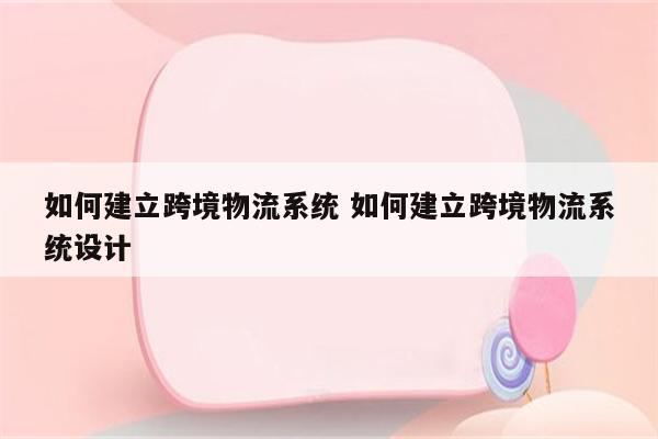 如何建立跨境物流系统 如何建立跨境物流系统设计