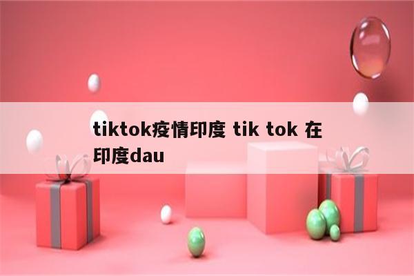 tiktok疫情印度 tik tok 在印度dau