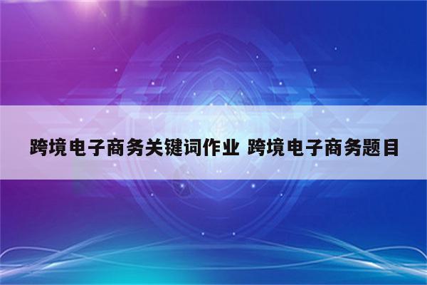 跨境电子商务关键词作业 跨境电子商务题目