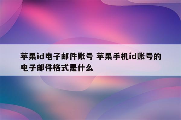 苹果id电子邮件账号 苹果手机id账号的电子邮件格式是什么