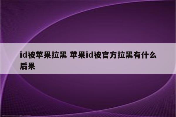 id被苹果拉黑 苹果id被官方拉黑有什么后果