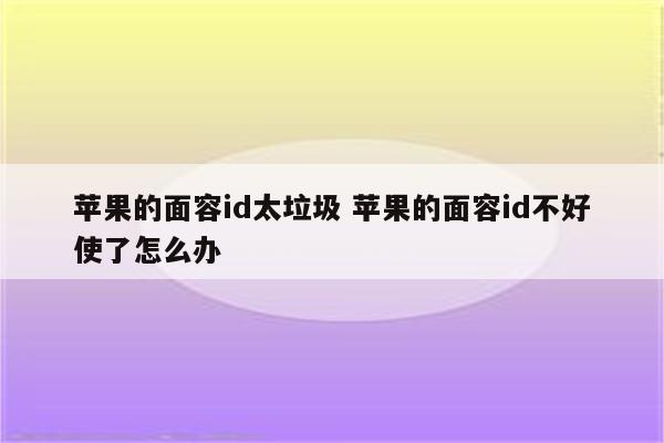 苹果的面容id太垃圾 苹果的面容id不好使了怎么办