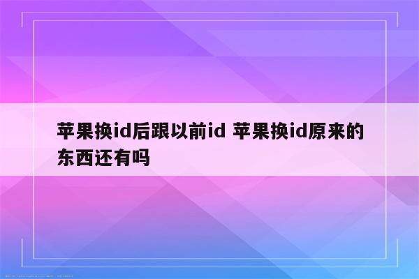 苹果换id后跟以前id 苹果换id原来的东西还有吗