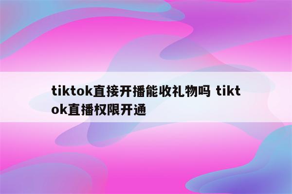 tiktok直接开播能收礼物吗 tiktok直播权限开通