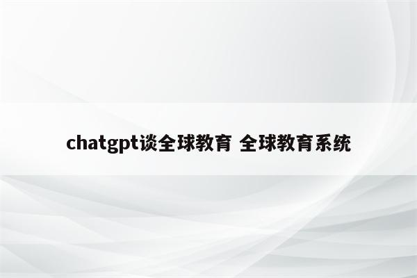 chatgpt谈全球教育 全球教育系统