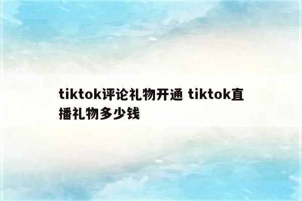 tiktok评论礼物开通 tiktok直播礼物多少钱