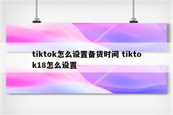 tiktok怎么设置备货时间 tiktok18怎么设置