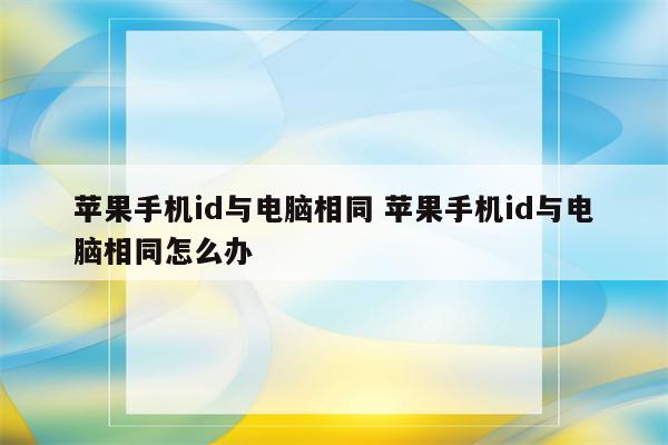 苹果手机id与电脑相同 苹果手机id与电脑相同怎么办