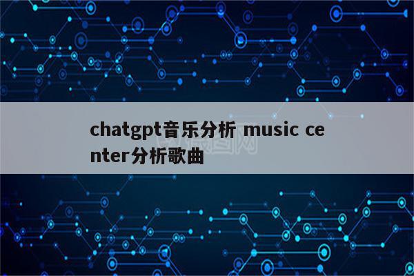 chatgpt音乐分析 music center分析歌曲