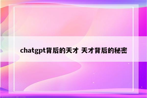 chatgpt背后的天才 天才背后的秘密