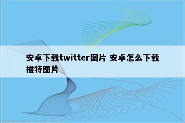 安卓下载twitter图片 安卓怎么下载推特图片