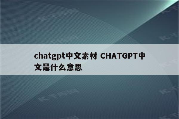 chatgpt中文素材 CHATGPT中文是什么意思