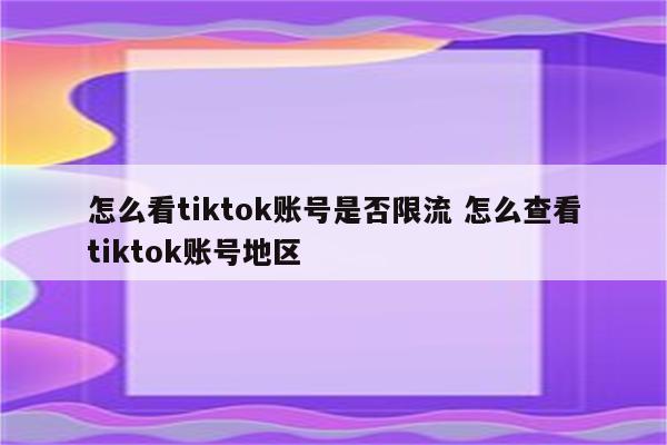 怎么看tiktok账号是否限流 怎么查看tiktok账号地区