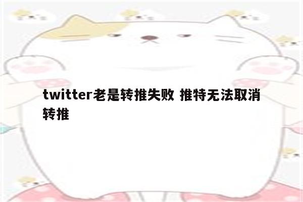 twitter老是转推失败 推特无法取消转推