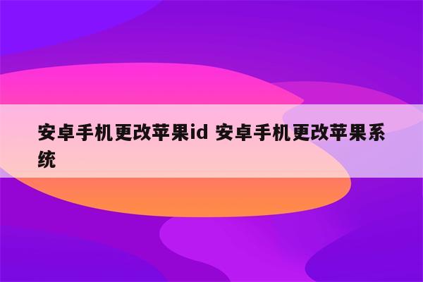 安卓手机更改苹果id 安卓手机更改苹果系统