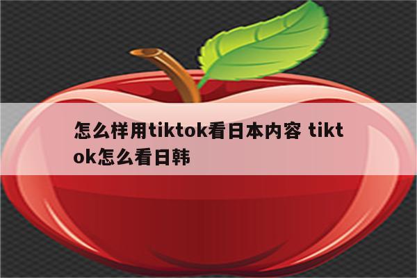 怎么样用tiktok看日本内容 tiktok怎么看日韩