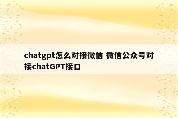 chatgpt怎么对接微信 微信公众号对接chatGPT接口