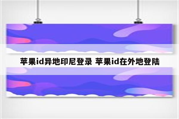 苹果id异地印尼登录 苹果id在外地登陆