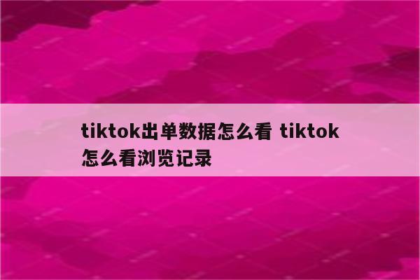 tiktok出单数据怎么看 tiktok怎么看浏览记录